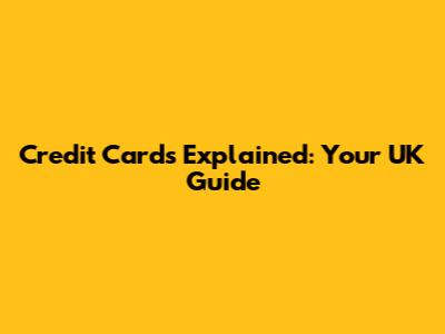 Credit Cards Explained: Your UK Guide