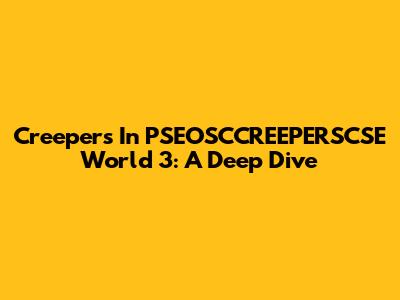 Creepers In PSEOSCCREEPERSCSE World 3: A Deep Dive