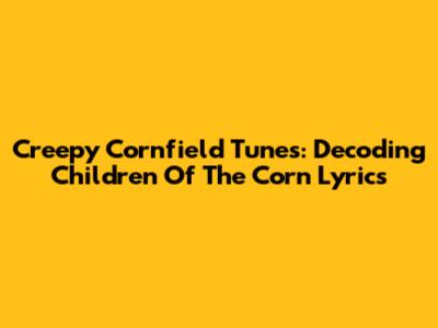Creepy Cornfield Tunes: Decoding Children Of The Corn Lyrics