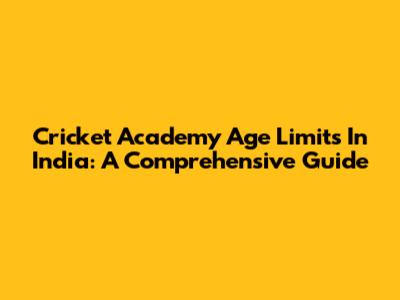 Cricket Academy Age Limits In India: A Comprehensive Guide