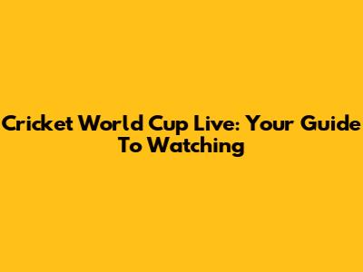 Cricket World Cup Live: Your Guide To Watching