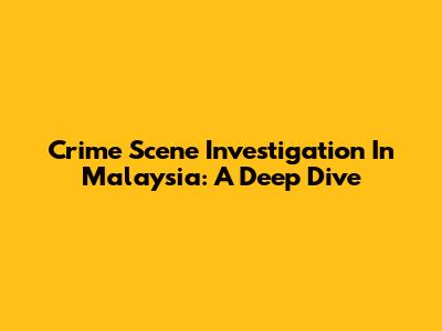 Crime Scene Investigation In Malaysia: A Deep Dive