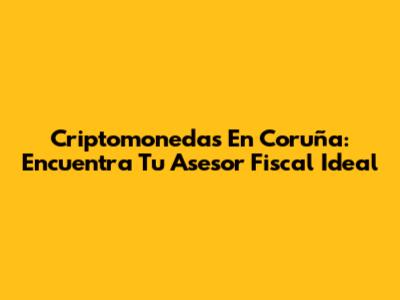Criptomonedas En Coruña: Encuentra Tu Asesor Fiscal Ideal
