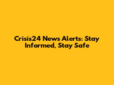 Crisis24 News Alerts: Stay Informed, Stay Safe