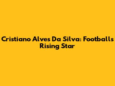 Cristiano Alves Da Silva: Football's Rising Star