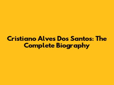 Cristiano Alves Dos Santos: The Complete Biography