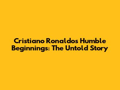 Cristiano Ronaldo's Humble Beginnings: The Untold Story