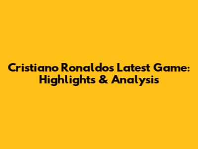 Cristiano Ronaldo's Latest Game: Highlights & Analysis