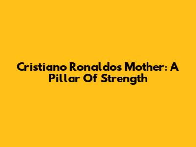 Cristiano Ronaldo's Mother: A Pillar Of Strength