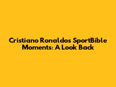 Cristiano Ronaldo's SportBible Moments: A Look Back