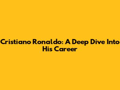 Cristiano Ronaldo: A Deep Dive Into His Career