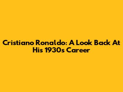 Cristiano Ronaldo: A Look Back At His 1930s Career