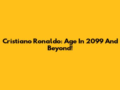 Cristiano Ronaldo: Age In 2099 And Beyond!