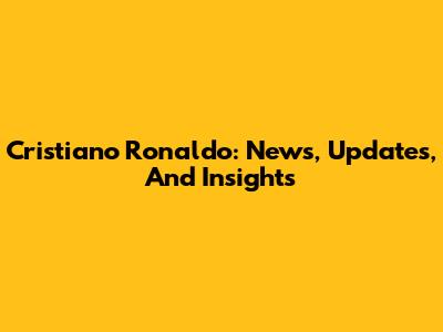 Cristiano Ronaldo: News, Updates, And Insights