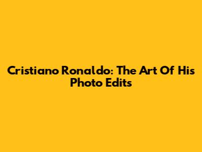 Cristiano Ronaldo: The Art Of His Photo Edits