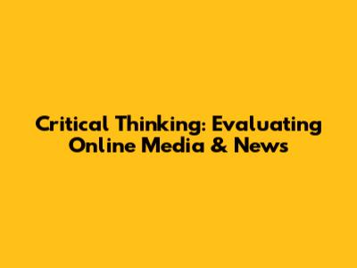 Critical Thinking: Evaluating Online Media & News