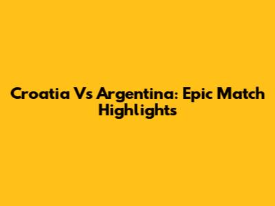 Croatia Vs Argentina: Epic Match Highlights