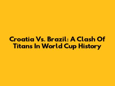 Croatia Vs. Brazil: A Clash Of Titans In World Cup History