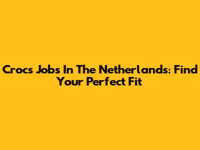 Crocs Jobs In The Netherlands: Find Your Perfect Fit