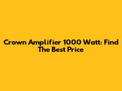 Crown Amplifier 1000 Watt: Find The Best Price