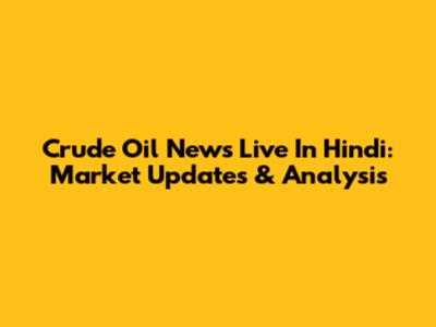 Crude Oil News Live In Hindi: Market Updates & Analysis