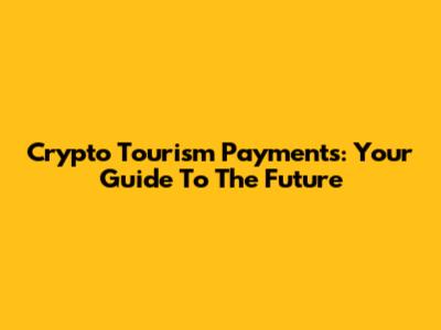 Crypto Tourism Payments: Your Guide To The Future