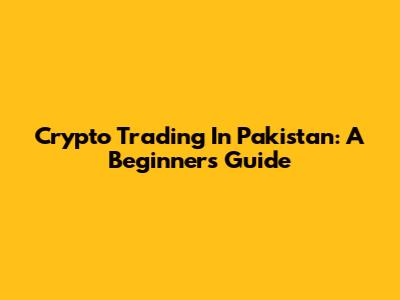 Crypto Trading In Pakistan: A Beginner's Guide