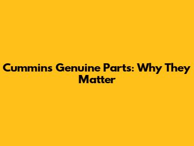 Cummins Genuine Parts: Why They Matter
