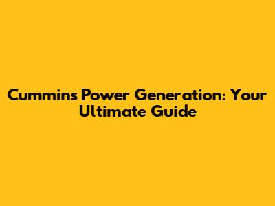 Cummins Power Generation: Your Ultimate Guide