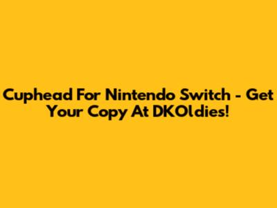 Cuphead For Nintendo Switch - Get Your Copy At DKOldies!