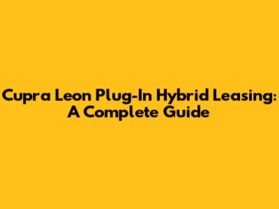 Cupra Leon Plug-In Hybrid Leasing: A Complete Guide