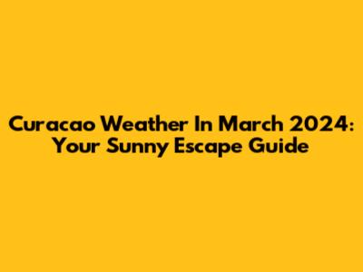 Curacao Weather In March 2024: Your Sunny Escape Guide