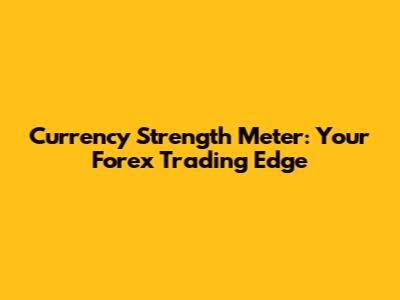 Currency Strength Meter: Your Forex Trading Edge