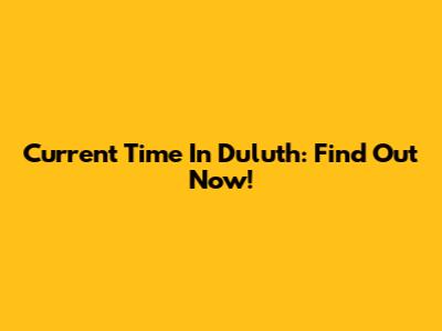 Current Time In Duluth: Find Out Now!