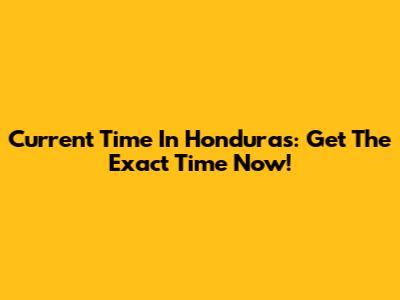 Current Time In Honduras: Get The Exact Time Now!