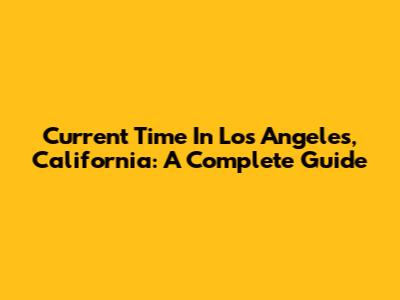 Current Time In Los Angeles, California: A Complete Guide