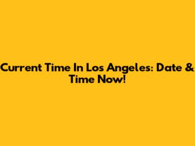 Current Time In Los Angeles: Date & Time Now!