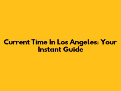 Current Time In Los Angeles: Your Instant Guide