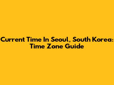 Current Time In Seoul, South Korea: Time Zone Guide