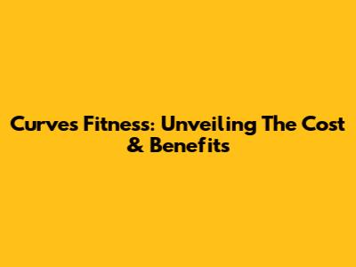 Curves Fitness: Unveiling The Cost & Benefits