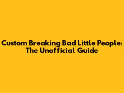 Custom Breaking Bad Little People: The Unofficial Guide