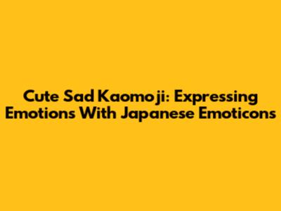 Cute Sad Kaomoji: Expressing Emotions With Japanese Emoticons