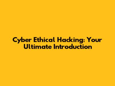 Cyber Ethical Hacking: Your Ultimate Introduction