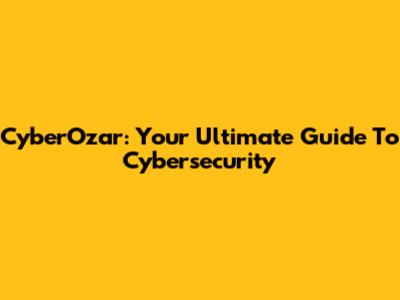 CyberOzar: Your Ultimate Guide To Cybersecurity