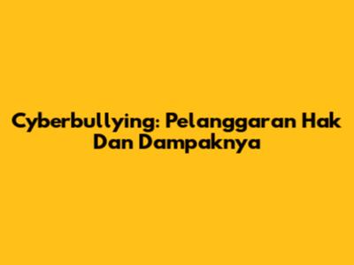 Cyberbullying: Pelanggaran Hak Dan Dampaknya