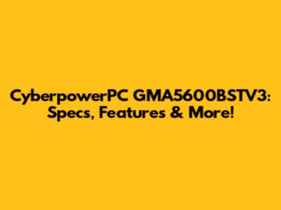 CyberpowerPC GMA5600BSTV3: Specs, Features & More!
