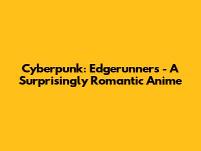 Cyberpunk: Edgerunners - A Surprisingly Romantic Anime
