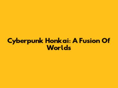 Cyberpunk Honkai: A Fusion Of Worlds