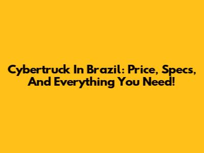 Cybertruck In Brazil: Price, Specs, And Everything You Need!