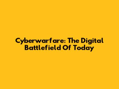 Cyberwarfare: The Digital Battlefield Of Today